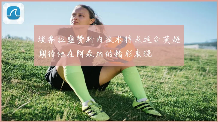 埃弗拉盛赞科内技术特点适合英超期待他在阿森纳的精彩表现